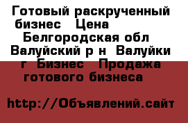 Готовый раскрученный бизнес › Цена ­ 500 000 - Белгородская обл., Валуйский р-н, Валуйки г. Бизнес » Продажа готового бизнеса   